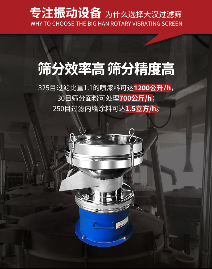 大漢過濾篩篩分效率高,精度高;325目過濾比重1:1的噴油漆可達1200公升/時;30目篩粉面粉可處理700公斤/時;250目過濾內(nèi)墻涂料可達1.5立方/h;過濾篩廠家直銷價格便宜。過濾篩適用物料：粘液粉末都可以使用具體產(chǎn)品如下：奶制品，油漆，泥漿，淀粉，果汁等。